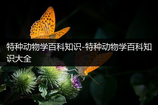 特种动物学百科知识-特种动物学百科知识大全