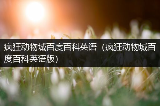 疯狂动物城百度百科英语（疯狂动物城百度百科英语版）