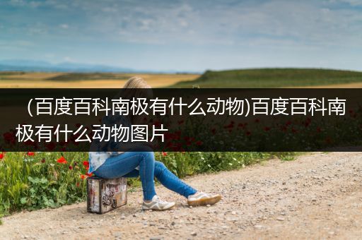 （百度百科南极有什么动物)百度百科南极有什么动物图片