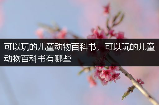 可以玩的儿童动物百科书，可以玩的儿童动物百科书有哪些