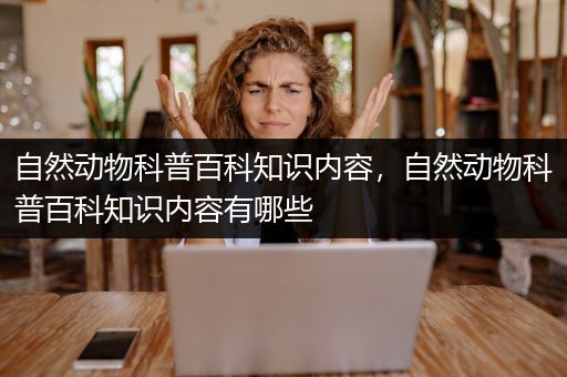 自然动物科普百科知识内容，自然动物科普百科知识内容有哪些