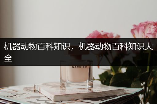机器动物百科知识，机器动物百科知识大全