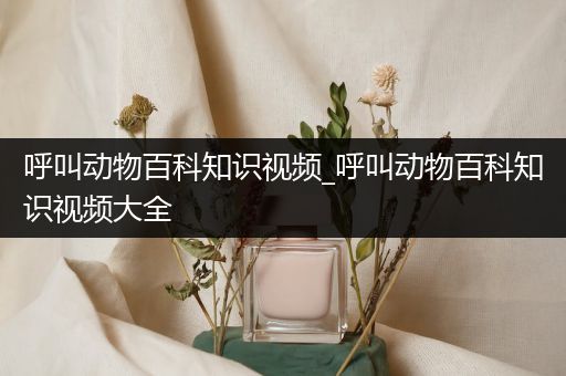 呼叫动物百科知识视频_呼叫动物百科知识视频大全