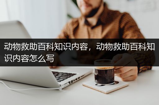 动物救助百科知识内容，动物救助百科知识内容怎么写
