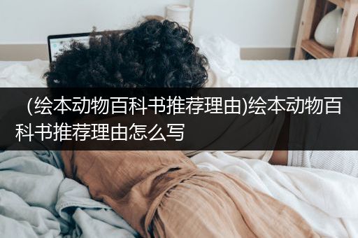 （绘本动物百科书推荐理由)绘本动物百科书推荐理由怎么写