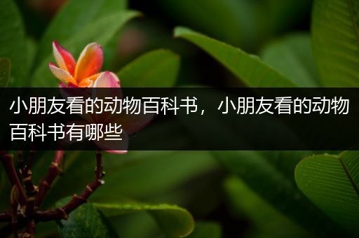 小朋友看的动物百科书，小朋友看的动物百科书有哪些