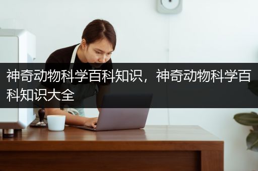 神奇动物科学百科知识，神奇动物科学百科知识大全