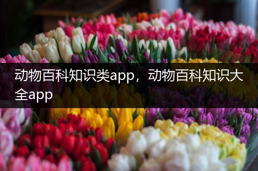 动物百科知识类app，动物百科知识大全app