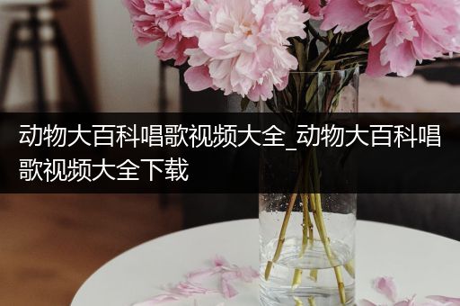 动物大百科唱歌视频大全_动物大百科唱歌视频大全下载