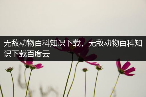 无敌动物百科知识下载，无敌动物百科知识下载百度云