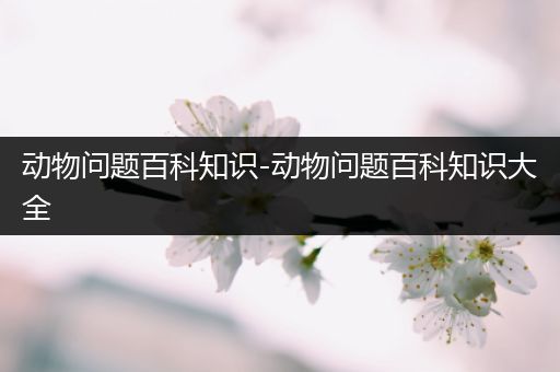 动物问题百科知识-动物问题百科知识大全