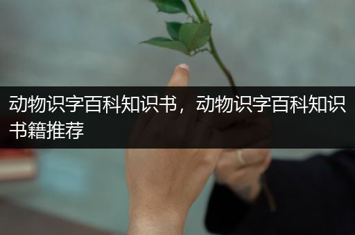 动物识字百科知识书，动物识字百科知识书籍推荐