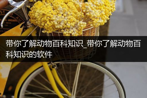 带你了解动物百科知识_带你了解动物百科知识的软件