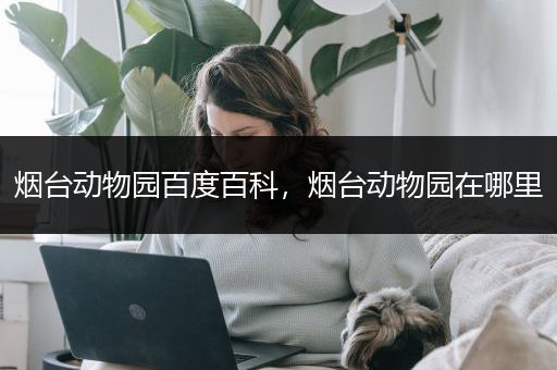 烟台动物园百度百科，烟台动物园在哪里
