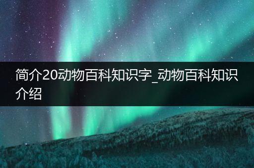 简介20动物百科知识字_动物百科知识介绍