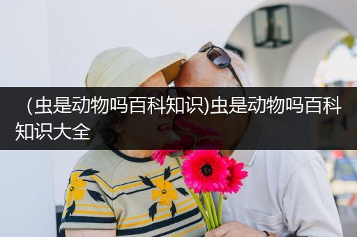 （虫是动物吗百科知识)虫是动物吗百科知识大全