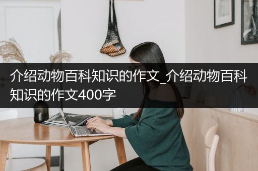 介绍动物百科知识的作文_介绍动物百科知识的作文400字