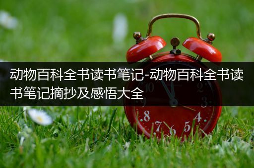 动物百科全书读书笔记-动物百科全书读书笔记摘抄及感悟大全