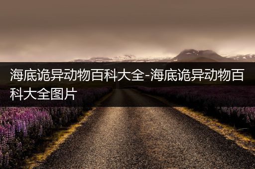 海底诡异动物百科大全-海底诡异动物百科大全图片