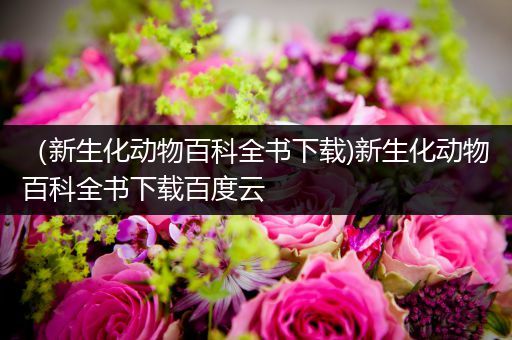（新生化动物百科全书下载)新生化动物百科全书下载百度云