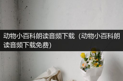 动物小百科朗读音频下载（动物小百科朗读音频下载免费）