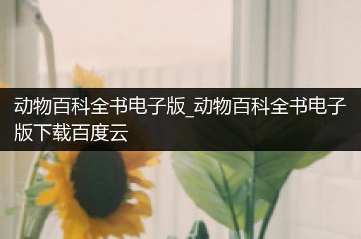 动物百科全书电子版_动物百科全书电子版下载百度云