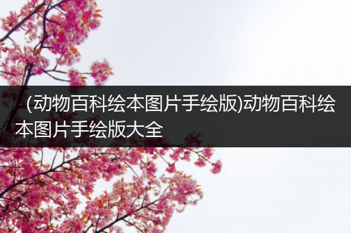 （动物百科绘本图片手绘版)动物百科绘本图片手绘版大全