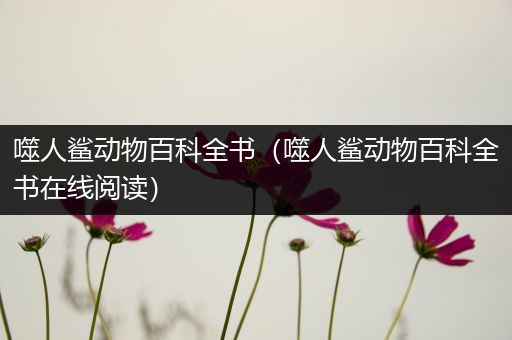 噬人鲨动物百科全书（噬人鲨动物百科全书在线阅读）