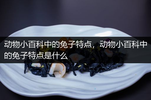 动物小百科中的兔子特点，动物小百科中的兔子特点是什么