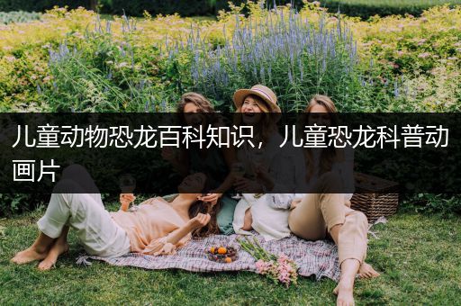儿童动物恐龙百科知识，儿童恐龙科普动画片