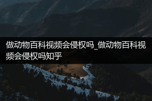 做动物百科视频会侵权吗_做动物百科视频会侵权吗知乎