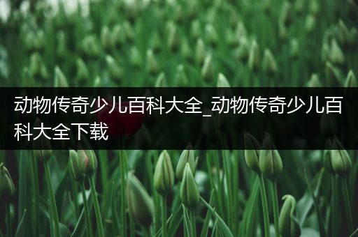 动物传奇少儿百科大全_动物传奇少儿百科大全下载