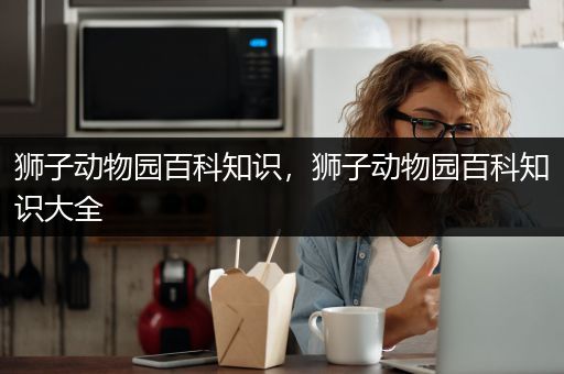 狮子动物园百科知识，狮子动物园百科知识大全