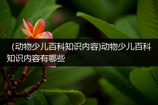 （动物少儿百科知识内容)动物少儿百科知识内容有哪些