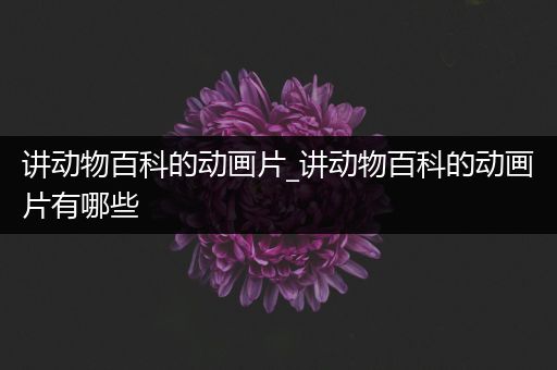 讲动物百科的动画片_讲动物百科的动画片有哪些