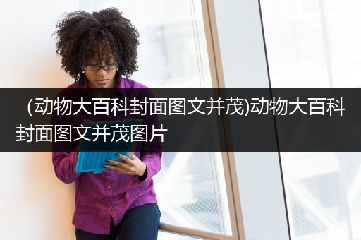 （动物大百科封面图文并茂)动物大百科封面图文并茂图片