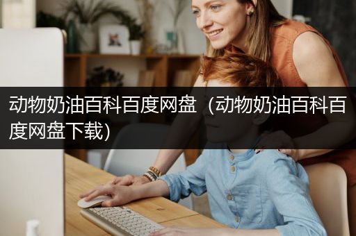 动物奶油百科百度网盘（动物奶油百科百度网盘下载）
