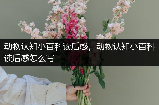动物认知小百科读后感，动物认知小百科读后感怎么写