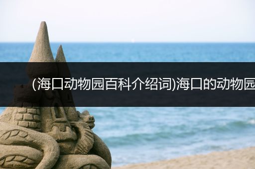 （海口动物园百科介绍词)海口的动物园