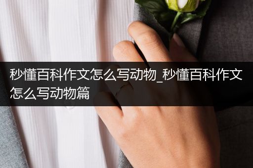 秒懂百科作文怎么写动物_秒懂百科作文怎么写动物篇