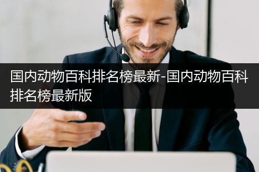 国内动物百科排名榜最新-国内动物百科排名榜最新版