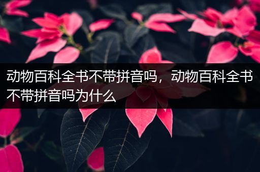 动物百科全书不带拼音吗，动物百科全书不带拼音吗为什么