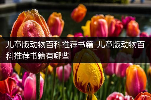 儿童版动物百科推荐书籍_儿童版动物百科推荐书籍有哪些