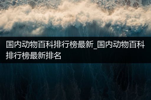 国内动物百科排行榜最新_国内动物百科排行榜最新排名