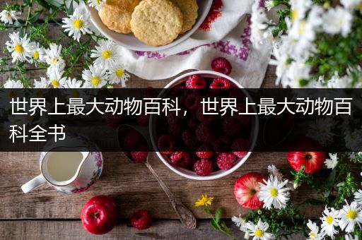 世界上最大动物百科，世界上最大动物百科全书