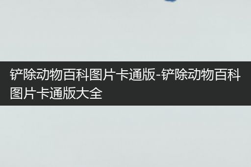铲除动物百科图片卡通版-铲除动物百科图片卡通版大全