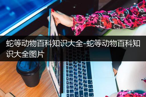 蛇等动物百科知识大全-蛇等动物百科知识大全图片