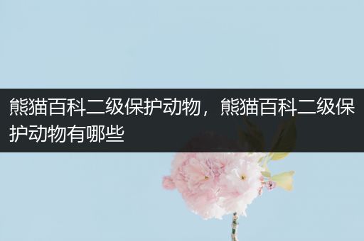 熊猫百科二级保护动物，熊猫百科二级保护动物有哪些