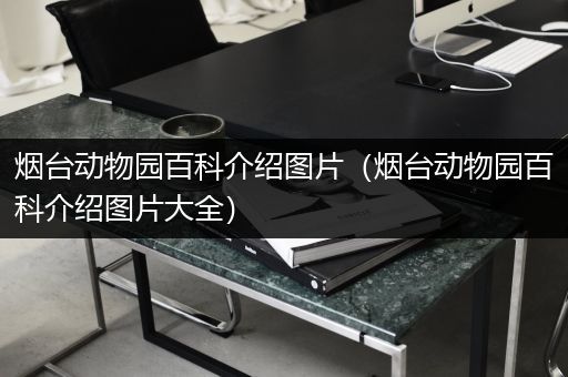 烟台动物园百科介绍图片（烟台动物园百科介绍图片大全）