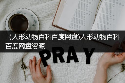 （人形动物百科百度网盘)人形动物百科百度网盘资源
